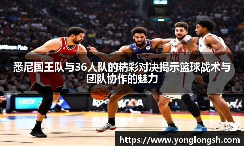 悉尼国王队与36人队的精彩对决揭示篮球战术与团队协作的魅力